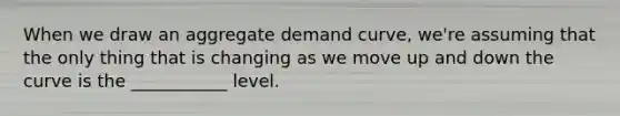When we draw an aggregate demand curve, we're assuming that the only thing that is changing as we move up and down the curve is the ___________ level.