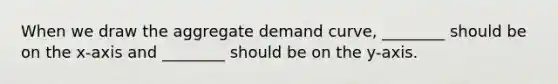 When we draw the aggregate demand curve, ________ should be on the x-axis and ________ should be on the y-axis.