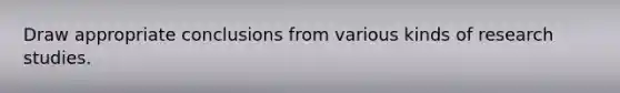 Draw appropriate conclusions from various kinds of research studies.