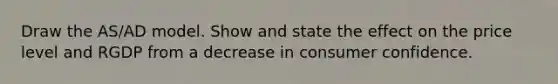 Draw the AS/AD model. Show and state the effect on the price level and RGDP from a decrease in consumer confidence.