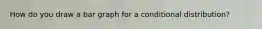 How do you draw a bar graph for a conditional​ distribution?