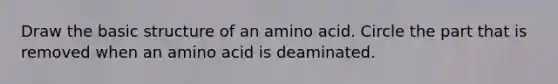 Draw the basic structure of an amino acid. Circle the part that is removed when an amino acid is deaminated.