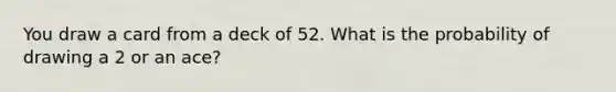 You draw a card from a deck of 52. What is the probability of drawing a 2 or an ace?