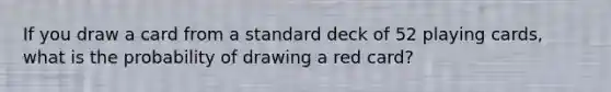 If you draw a card from a standard deck of 52 playing cards, what is the probability of drawing a red card?