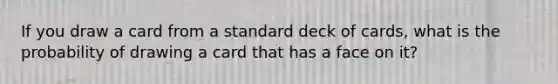 If you draw a card from a standard deck of cards, what is the probability of drawing a card that has a face on it?