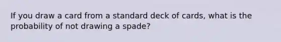 If you draw a card from a standard deck of cards, what is the probability of not drawing a spade?