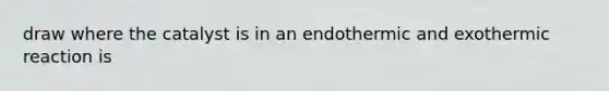 draw where the catalyst is in an endothermic and exothermic reaction is