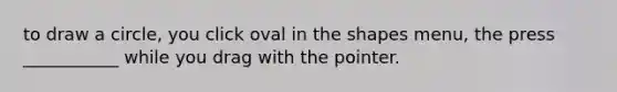 to draw a circle, you click oval in the shapes menu, the press ___________ while you drag with the pointer.