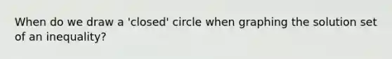 When do we draw a 'closed' circle when graphing the solution set of an inequality?