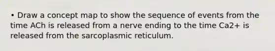 • Draw a concept map to show the sequence of events from the time ACh is released from a nerve ending to the time Ca2+ is released from the sarcoplasmic reticulum.