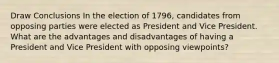 Draw Conclusions In the election of 1796, candidates from opposing parties were elected as President and Vice President. What are the advantages and disadvantages of having a President and Vice President with opposing viewpoints?