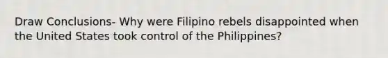 Draw Conclusions- Why were Filipino rebels disappointed when the United States took control of the Philippines?