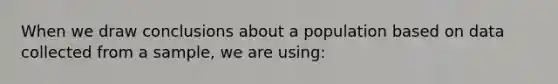 When we draw conclusions about a population based on data collected from a sample, we are using: