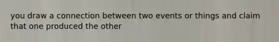 you draw a connection between two events or things and claim that one produced the other