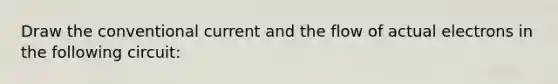Draw the conventional current and the flow of actual electrons in the following circuit: