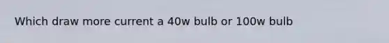 Which draw more current a 40w bulb or 100w bulb