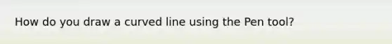 How do you draw a <a href='https://www.questionai.com/knowledge/k6NAOD2AuR-curved-line' class='anchor-knowledge'>curved line</a> using the Pen tool?