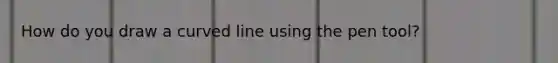 How do you draw a <a href='https://www.questionai.com/knowledge/k6NAOD2AuR-curved-line' class='anchor-knowledge'>curved line</a> using the pen tool?