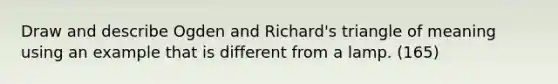 Draw and describe Ogden and Richard's triangle of meaning using an example that is different from a lamp. (165)
