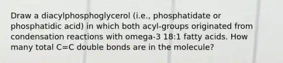 Draw a diacylphosphoglycerol (i.e., phosphatidate or phosphatidic acid) in which both acyl-groups originated from condensation reactions with omega-3 18:1 fatty acids. How many total C=C double bonds are in the molecule?