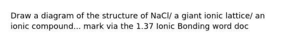 Draw a diagram of the structure of NaCl/ a giant ionic lattice/ an ionic compound... mark via the 1.37 Ionic Bonding word doc