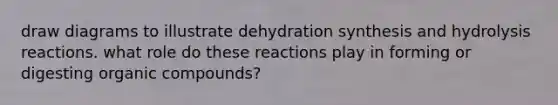 draw diagrams to illustrate dehydration synthesis and hydrolysis reactions. what role do these reactions play in forming or digesting organic compounds?