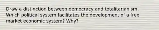 Draw a distinction between democracy and totalitarianism. Which political system facilitates the development of a free market economic system? Why?