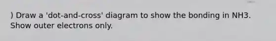 ) Draw a 'dot-and-cross' diagram to show the bonding in NH3. Show outer electrons only.