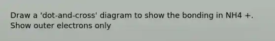 Draw a 'dot-and-cross' diagram to show the bonding in NH4 +. Show outer electrons only