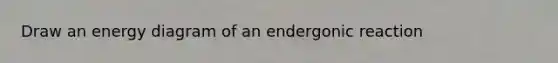 Draw an energy diagram of an endergonic reaction