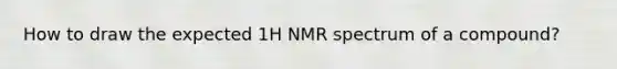 How to draw the expected 1H NMR spectrum of a compound?