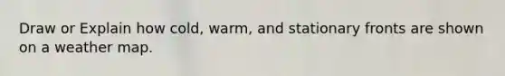 Draw or Explain how cold, warm, and stationary fronts are shown on a weather map.