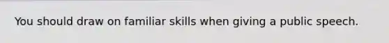 You should draw on familiar skills when giving a public speech.