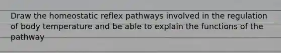 Draw the homeostatic reflex pathways involved in the regulation of body temperature and be able to explain the functions of the pathway