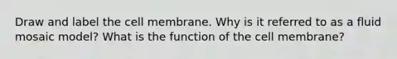 Draw and label the cell membrane. Why is it referred to as a fluid mosaic model? What is the function of the cell membrane?