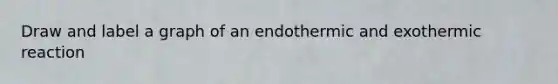 Draw and label a graph of an endothermic and exothermic reaction