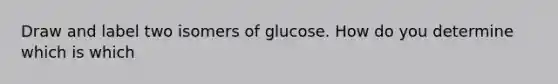 Draw and label two isomers of glucose. How do you determine which is which