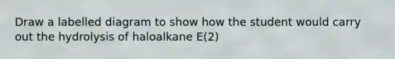 Draw a labelled diagram to show how the student would carry out the hydrolysis of haloalkane E(2)