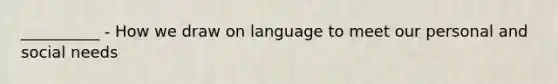 __________ - How we draw on language to meet our personal and social needs