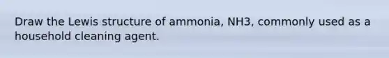 Draw the Lewis structure of ammonia, NH3, commonly used as a household cleaning agent.