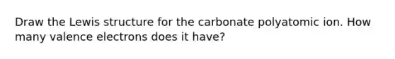 Draw the Lewis structure for the carbonate polyatomic ion. How many valence electrons does it have?