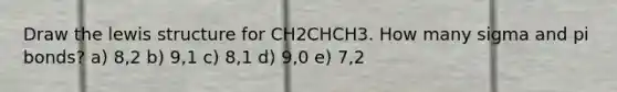 Draw the lewis structure for CH2CHCH3. How many sigma and pi bonds? a) 8,2 b) 9,1 c) 8,1 d) 9,0 e) 7,2