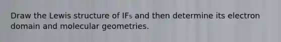 Draw the Lewis structure of IF₅ and then determine its electron domain and molecular geometries.