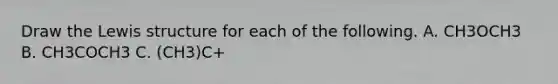 Draw the Lewis structure for each of the following. A. CH3OCH3 B. CH3COCH3 C. (CH3)C+