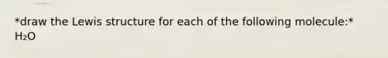 *draw the Lewis structure for each of the following molecule:* H₂O