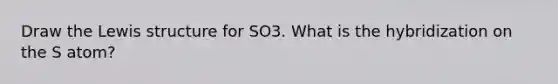 Draw the Lewis structure for SO3. What is the hybridization on the S atom?