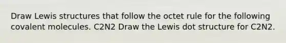 Draw Lewis structures that follow the octet rule for the following covalent molecules. C2N2 Draw the Lewis dot structure for C2N2.