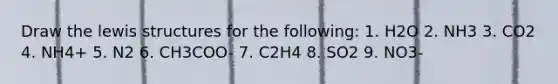 Draw the lewis structures for the following: 1. H2O 2. NH3 3. CO2 4. NH4+ 5. N2 6. CH3COO- 7. C2H4 8. SO2 9. NO3-