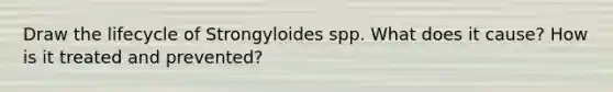 Draw the lifecycle of Strongyloides spp. What does it cause? How is it treated and prevented?