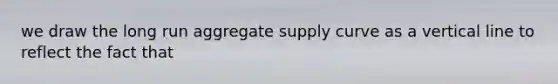 we draw the long run aggregate supply curve as a <a href='https://www.questionai.com/knowledge/k6j3Z69xQg-vertical-line' class='anchor-knowledge'>vertical line</a> to reflect the fact that